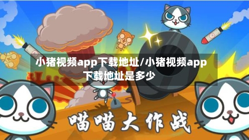 小猪视频app下载地址/小猪视频app下载地址是多少-第2张图片