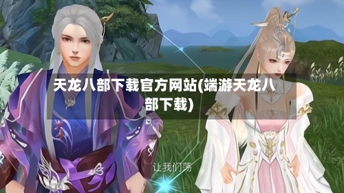 天龙八部下载官方网站(端游天龙八部下载)
