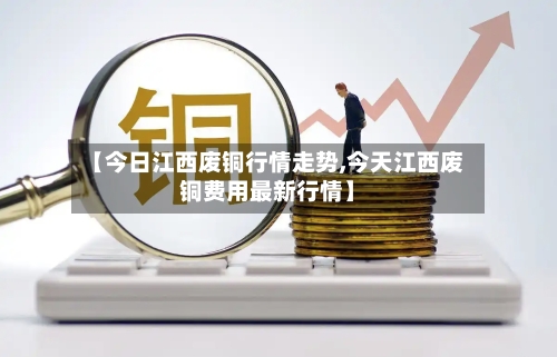 【今日江西废铜行情走势,今天江西废铜费用最新行情】-第2张图片