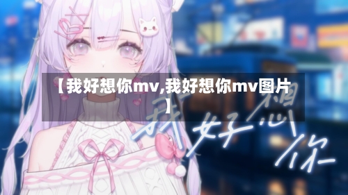 【我好想你mv,我好想你mv图片】