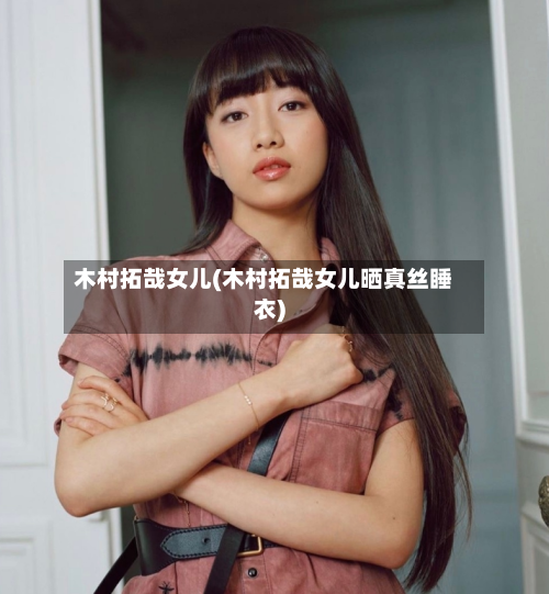 木村拓哉女儿(木村拓哉女儿晒真丝睡衣)-第2张图片