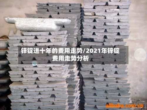 锌锭进十年的费用走势/2021年锌锭费用走势分析-第3张图片