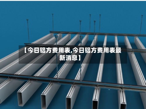 【今日铝方费用表,今日铝方费用表最新消息】