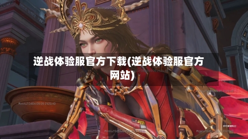 逆战体验服官方下载(逆战体验服官方网站)