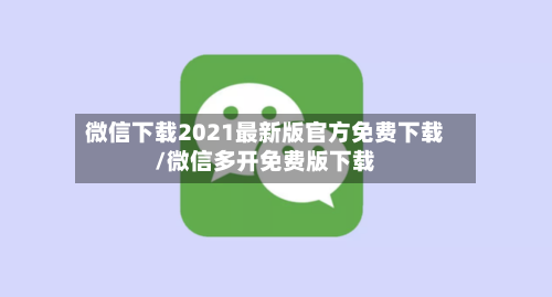 微信下载2021最新版官方免费下载/微信多开免费版下载