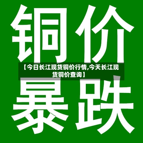 【今日长江现货铜价行情,今天长江现货铜价查询】-第2张图片