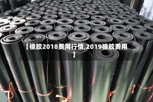 【橡胶2018费用行情,2019橡胶费用】-第3张图片