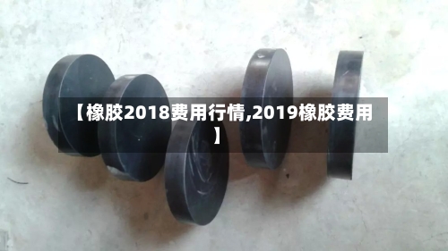 【橡胶2018费用行情,2019橡胶费用】-第2张图片