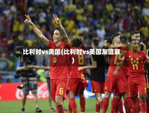 比利时vs美国(比利时vs美国友谊赛)-第2张图片