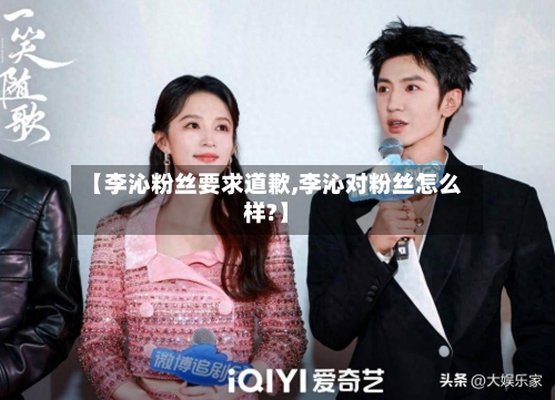 【李沁粉丝要求道歉,李沁对粉丝怎么样?】-第3张图片