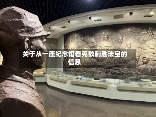 关于从一座纪念馆看克敌制胜法宝的信息
