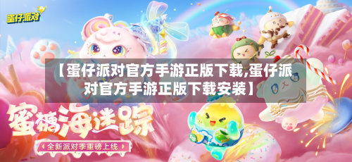 【蛋仔派对官方手游正版下载,蛋仔派对官方手游正版下载安装】