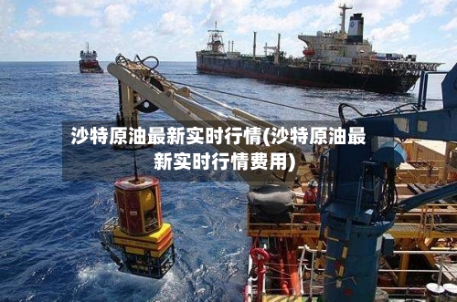 沙特原油最新实时行情(沙特原油最新实时行情费用)