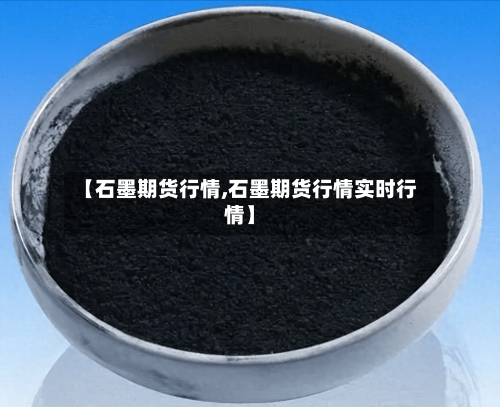 【石墨期货行情,石墨期货行情实时行情】-第2张图片