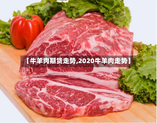 【牛羊肉期货走势,2020牛羊肉走势】-第2张图片