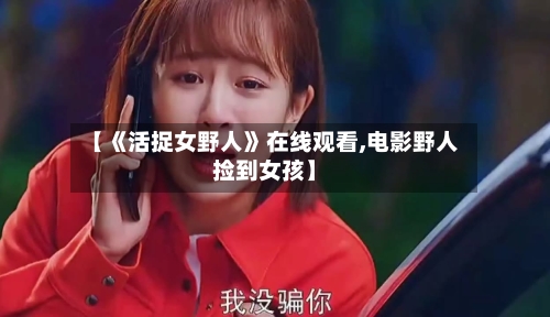 【《活捉女野人》在线观看,电影野人捡到女孩】-第3张图片