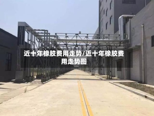 近十年橡胶费用走势/近十年橡胶费用走势图