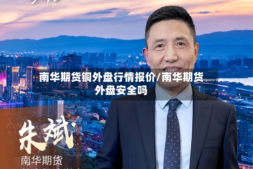 南华期货铜外盘行情报价/南华期货外盘安全吗
