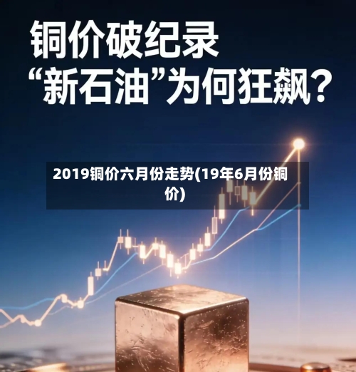 2019铜价六月份走势(19年6月份铜价)-第2张图片