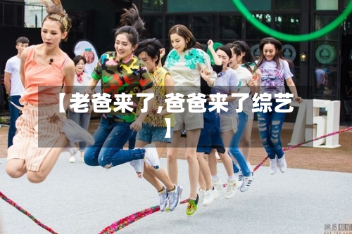 【老爸来了,爸爸来了综艺】-第2张图片