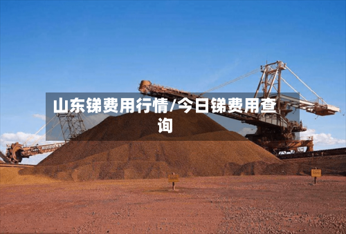 山东锑费用行情/今日锑费用查询-第2张图片