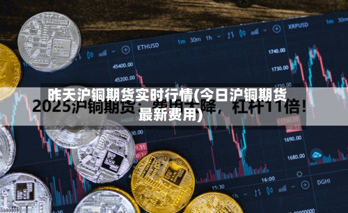 昨天沪铜期货实时行情(今日沪铜期货最新费用)