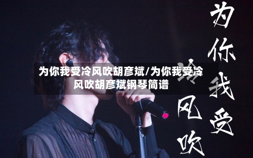 为你我受冷风吹胡彦斌/为你我受冷风吹胡彦斌钢琴简谱-第3张图片