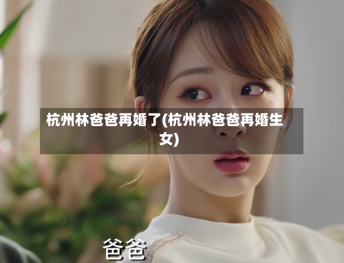 杭州林爸爸再婚了(杭州林爸爸再婚生女)