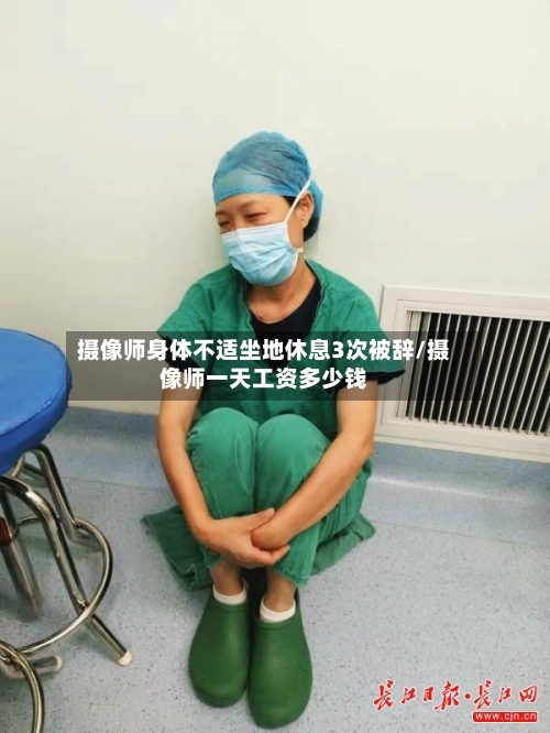 摄像师身体不适坐地休息3次被辞/摄像师一天工资多少钱