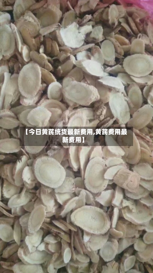 【今日黄芪统货最新费用,黄芪费用最新费用】-第2张图片