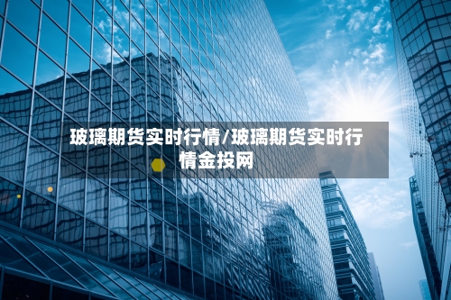 玻璃期货实时行情/玻璃期货实时行情金投网