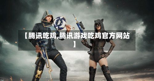 【腾讯吃鸡,腾讯游戏吃鸡官方网站】-第3张图片
