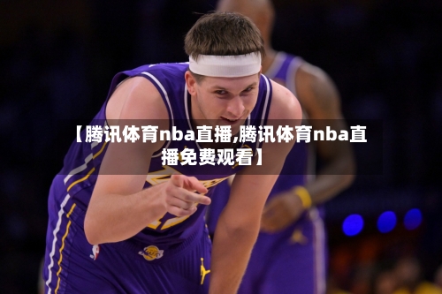 【腾讯体育nba直播,腾讯体育nba直播免费观看】-第3张图片