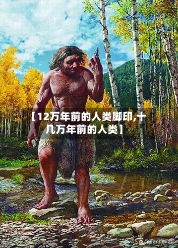 【12万年前的人类脚印,十几万年前的人类】