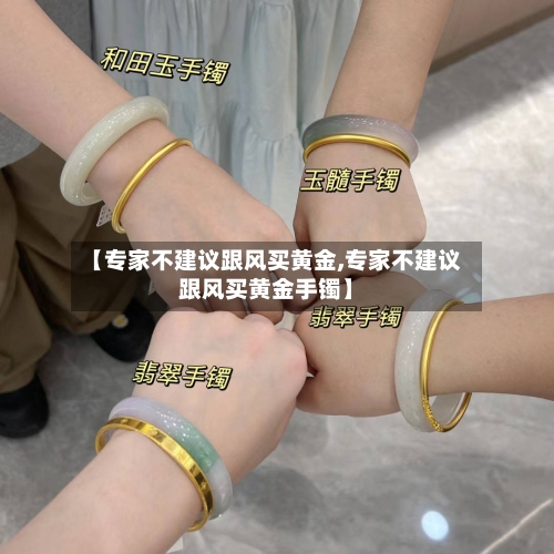 【专家不建议跟风买黄金,专家不建议跟风买黄金手镯】