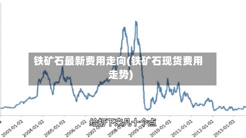 铁矿石最新费用走向(铁矿石现货费用走势)
