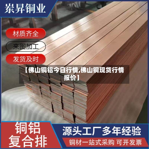 【佛山铜铝今日行情,佛山铜现货行情报价】-第3张图片