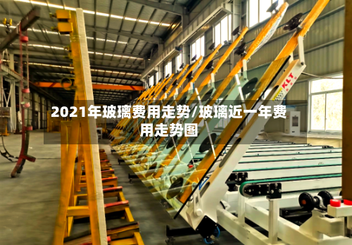 2021年玻璃费用走势/玻璃近一年费用走势图-第3张图片