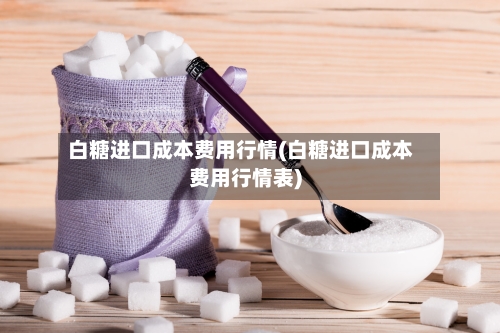 白糖进口成本费用行情(白糖进口成本费用行情表)