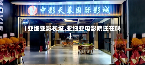 【亚细亚影视城,亚细亚电影院还在吗】-第2张图片
