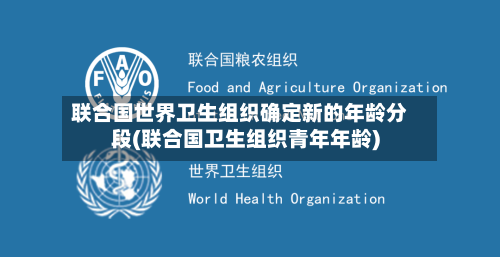 联合国世界卫生组织确定新的年龄分段(联合国卫生组织青年年龄)-第2张图片