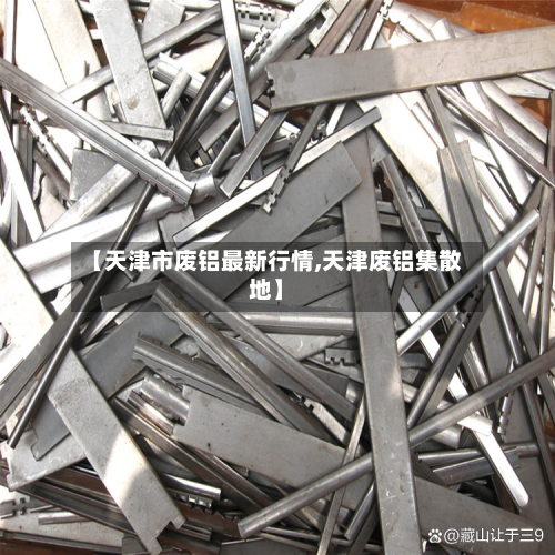 【天津市废铝最新行情,天津废铝集散地】