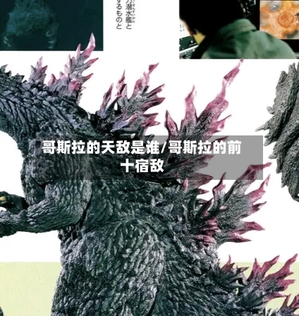 哥斯拉的天敌是谁/哥斯拉的前十宿敌
