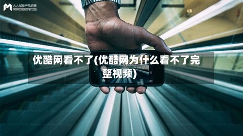 优酷网看不了(优酷网为什么看不了完整视频)