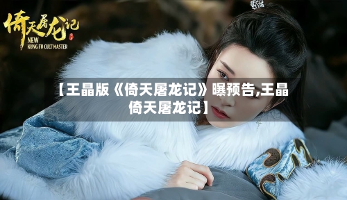 【王晶版《倚天屠龙记》曝预告,王晶 倚天屠龙记】-第2张图片