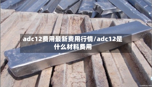 adc12费用最新费用行情/adc12是什么材料费用