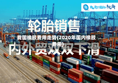 我国橡胶费用走势(2020年国内橡胶费用)-第2张图片