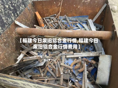 【福建今日废旧铝合金行情,福建今日废旧铝合金行情费用】-第3张图片