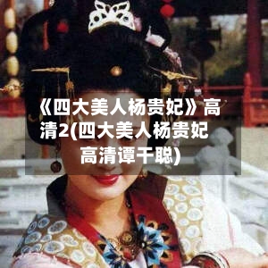 《四大美人杨贵妃》高清2(四大美人杨贵妃高清谭干聪)