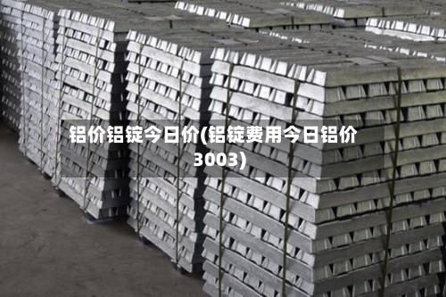 铝价铝锭今日价(铝锭费用今日铝价3003)